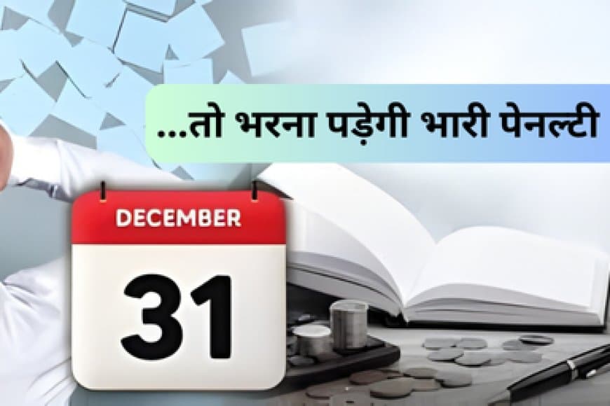 31 दिसंबर से पहले निपटाएं ये जरूरी फाइनेंस और बैंकिंग काम, वरना भरनी पड़ सकती है भारी पेनल्टी